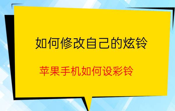 如何修改自己的炫铃 苹果手机如何设彩铃？